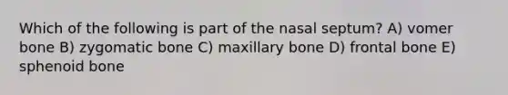 Which of the following is part of the nasal septum? A) vomer bone B) zygomatic bone C) maxillary bone D) frontal bone E) sphenoid bone