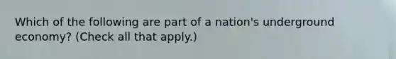 Which of the following are part of a nation's underground economy? (Check all that apply.)