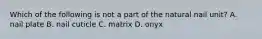 Which of the following is not a part of the natural nail unit? A. nail plate B. nail cuticle C. matrix D. onyx