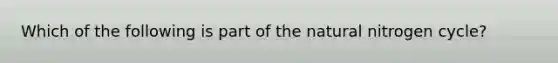 Which of the following is part of the natural nitrogen cycle?