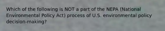 Which of the following is NOT a part of the NEPA (National Environmental Policy Act) process of U.S. environmental policy decision-making?
