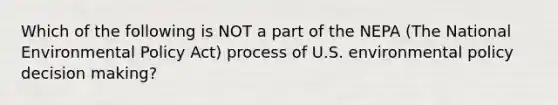 Which of the following is NOT a part of the NEPA (The National Environmental Policy Act) process of U.S. environmental policy decision making?