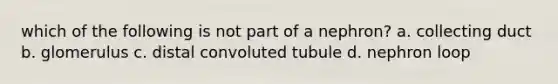 which of the following is not part of a nephron? a. collecting duct b. glomerulus c. distal convoluted tubule d. nephron loop