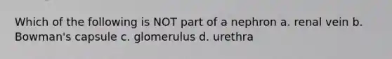 Which of the following is NOT part of a nephron a. renal vein b. Bowman's capsule c. glomerulus d. urethra