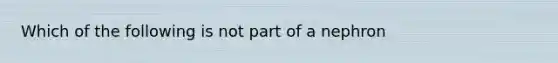 Which of the following is not part of a nephron