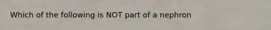 Which of the following is NOT part of a nephron