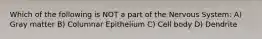 Which of the following is NOT a part of the Nervous System: A) Gray matter B) Columnar Epithelium C) Cell body D) Dendrite