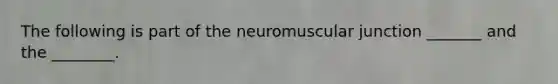 The following is part of the neuromuscular junction _______ and the ________.