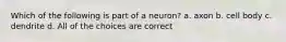 Which of the following is part of a neuron? a. axon b. cell body c. dendrite d. All of the choices are correct