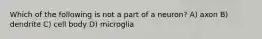 Which of the following is not a part of a neuron? A) axon B) dendrite C) cell body D) microglia