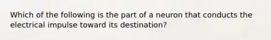 Which of the following is the part of a neuron that conducts the electrical impulse toward its destination?