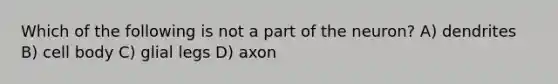 Which of the following is not a part of the neuron? A) dendrites B) cell body C) glial legs D) axon