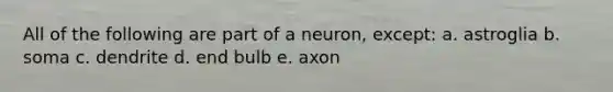 All of the following are part of a neuron, except: a. astroglia b. soma c. dendrite d. end bulb e. axon