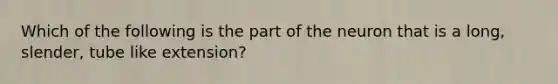 Which of the following is the part of the neuron that is a long, slender, tube like extension?