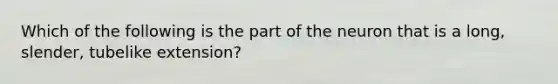 Which of the following is the part of the neuron that is a long, slender, tubelike extension?