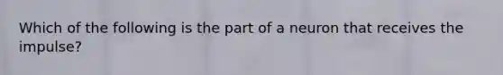 Which of the following is the part of a neuron that receives the impulse?