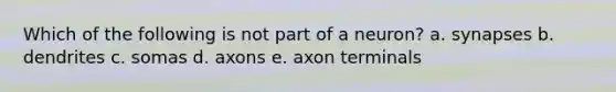 Which of the following is not part of a neuron? a. synapses b. dendrites c. somas d. axons e. axon terminals