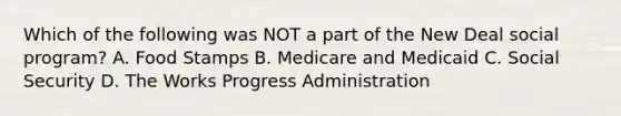 Which of the following was NOT a part of the New Deal social program? A. Food Stamps B. Medicare and Medicaid C. Social Security D. The Works Progress Administration