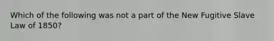 Which of the following was not a part of the New Fugitive Slave Law of 1850?