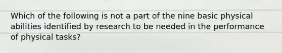 Which of the following is not a part of the nine basic physical abilities identified by research to be needed in the performance of physical tasks?