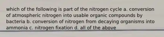 which of the following is part of the nitrogen cycle a. conversion of atmospheric nitrogen into usable organic compounds by bacteria b. conversion of nitrogen from decaying organisms into ammonia c. nitrogen fixation d. all of the above