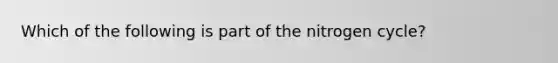 Which of the following is part of the nitrogen cycle?