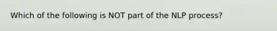 Which of the following is NOT part of the NLP process?