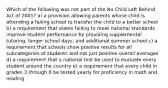 Which of the following was not part of the No Child Left Behind Act of 2001? a) a provision allowing parents whose child is attending a failing school to transfer the child to a better school b) a requirement that states failing to meet national standards improve student performance by providing supplemental tutoring, longer school days, and additional summer school c) a requirement that schools show positive results for all subcategories of students and not just positive overall averages d) a requirement that a national test be used to evaluate every student around the country e) a requirement that every child in grades 3 through 8 be tested yearly for proficiency in math and reading