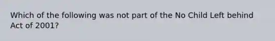 Which of the following was not part of the No Child Left behind Act of 2001?