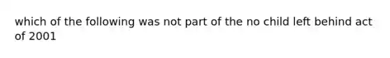 which of the following was not part of the no child left behind act of 2001