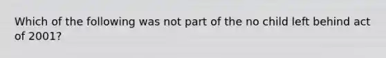 Which of the following was not part of the no child left behind act of 2001?