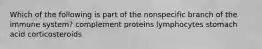 Which of the following is part of the nonspecific branch of the immune system? complement proteins lymphocytes stomach acid corticosteroids