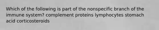 Which of the following is part of the nonspecific branch of the immune system? complement proteins lymphocytes stomach acid corticosteroids