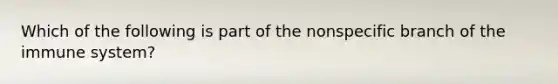 Which of the following is part of the nonspecific branch of the immune system?