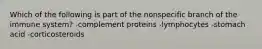 Which of the following is part of the nonspecific branch of the immune system? -complement proteins -lymphocytes -stomach acid -corticosteroids
