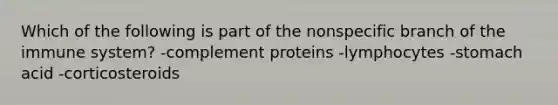 Which of the following is part of the nonspecific branch of the immune system? -complement proteins -lymphocytes -stomach acid -corticosteroids