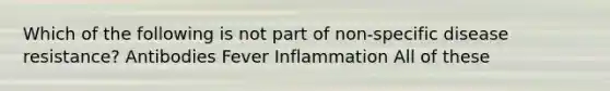 Which of the following is not part of non-specific disease resistance? Antibodies Fever Inflammation All of these