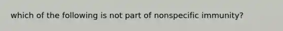 which of the following is not part of nonspecific immunity?