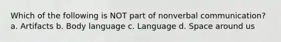 Which of the following is NOT part of nonverbal communication? a. Artifacts b. Body language c. Language d. Space around us