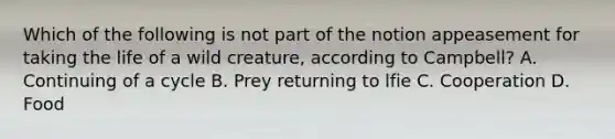 Which of the following is not part of the notion appeasement for taking the life of a wild creature, according to Campbell? A. Continuing of a cycle B. Prey returning to lfie C. Cooperation D. Food