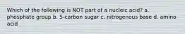 Which of the following is NOT part of a nucleic acid? a. phosphate group b. 5-carbon sugar c. nitrogenous base d. amino acid