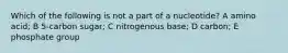 Which of the following is not a part of a nucleotide? A amino acid; B 5-carbon sugar; C nitrogenous base; D carbon; E phosphate group