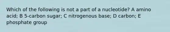 Which of the following is not a part of a nucleotide? A amino acid; B 5-carbon sugar; C nitrogenous base; D carbon; E phosphate group