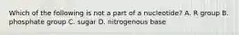 Which of the following is not a part of a nucleotide? A. R group B. phosphate group C. sugar D. nitrogenous base