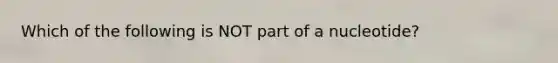 Which of the following is NOT part of a nucleotide?