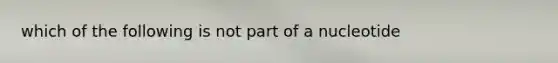 which of the following is not part of a nucleotide