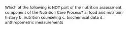 Which of the following is NOT part of the nutrition assessment component of the Nutrition Care Process? a. food and nutrition history b. nutrition counseling c. biochemical data d. anthropometric measurements