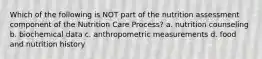 Which of the following is NOT part of the nutrition assessment component of the Nutrition Care Process? a. nutrition counseling b. biochemical data c. anthropometric measurements d. food and nutrition history