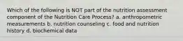 Which of the following is NOT part of the nutrition assessment component of the Nutrition Care Process? a. anthropometric measurements b. nutrition counseling c. food and nutrition history d. biochemical data
