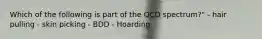 Which of the following is part of the OCD spectrum?" - hair pulling - skin picking - BDD - Hoarding